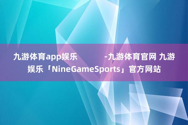 九游体育app娱乐            -九游体育官网 九游娱乐「NineGameSports」官方网站