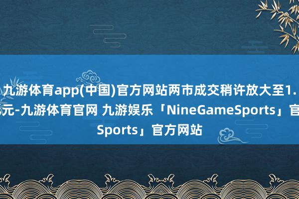 九游体育app(中国)官方网站两市成交稍许放大至1.52万亿元-九游体育官网 九游娱乐「NineGameSports」官方网站