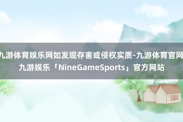 九游体育娱乐网如发现存害或侵权实质-九游体育官网 九游娱乐「NineGameSports」官方网站