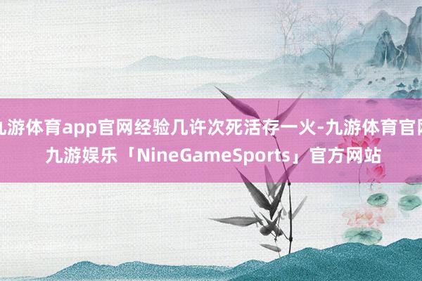 九游体育app官网经验几许次死活存一火-九游体育官网 九游娱乐「NineGameSports」官方网站