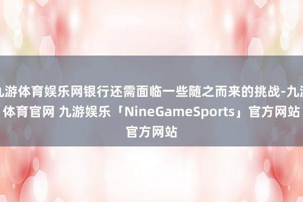 九游体育娱乐网银行还需面临一些随之而来的挑战-九游体育官网 九游娱乐「NineGameSports」官方网站