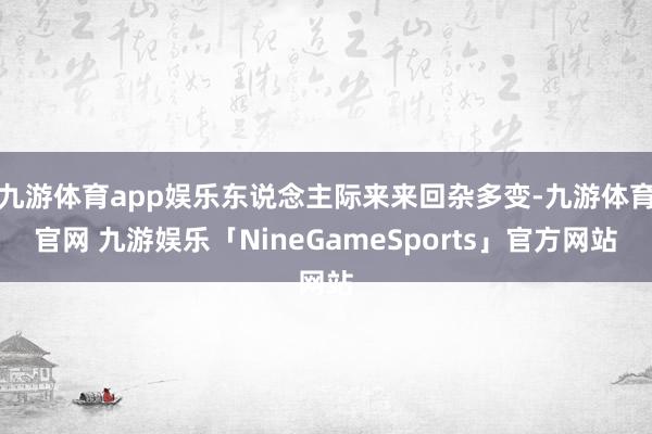 九游体育app娱乐东说念主际来来回杂多变-九游体育官网 九游娱乐「NineGameSports」官方网站