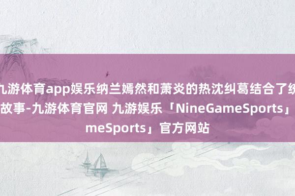 九游体育app娱乐纳兰嫣然和萧炎的热沈纠葛结合了统统这个词故事-九游体育官网 九游娱乐「NineGameSports」官方网站