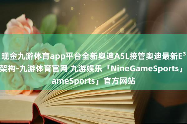 现金九游体育app平台全新奥迪A5L接管奥迪最新E³ 1.2电子架构-九游体育官网 九游娱乐「NineGameSports」官方网站