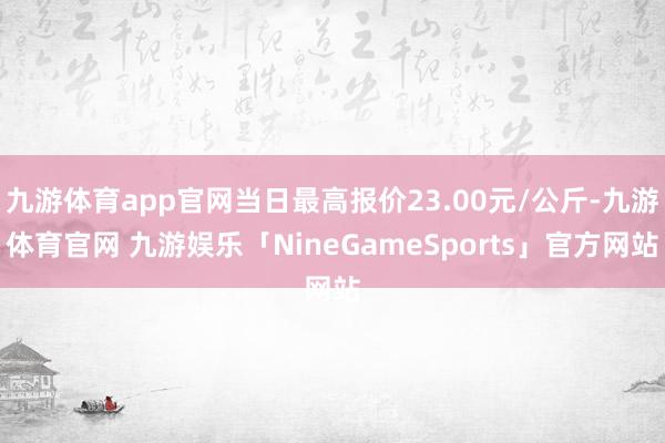 九游体育app官网当日最高报价23.00元/公斤-九游体育官网 九游娱乐「NineGameSports」官方网站