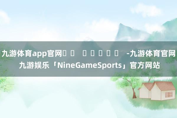 九游体育app官网		  					  -九游体育官网 九游娱乐「NineGameSports」官方网站