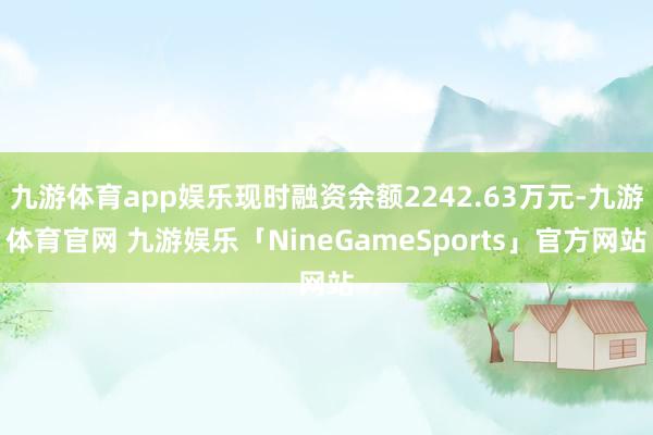 九游体育app娱乐现时融资余额2242.63万元-九游体育官网 九游娱乐「NineGameSports」官方网站