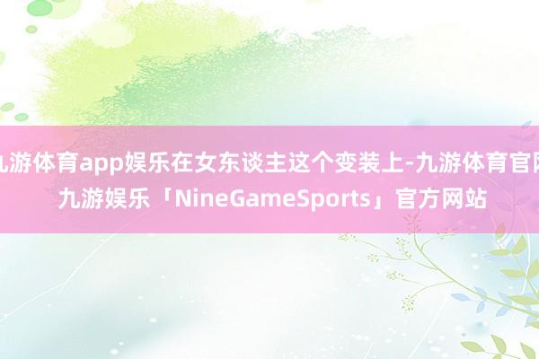 九游体育app娱乐在女东谈主这个变装上-九游体育官网 九游娱乐「NineGameSports」官方网站