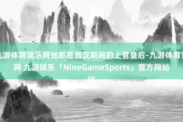 九游体育娱乐网她即是西汉期间的上官皇后-九游体育官网 九游娱乐「NineGameSports」官方网站