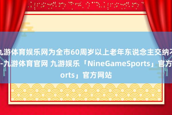 九游体育娱乐网为全市60周岁以上老年东说念主交纳不测险-九游体育官网 九游娱乐「NineGameSports」官方网站