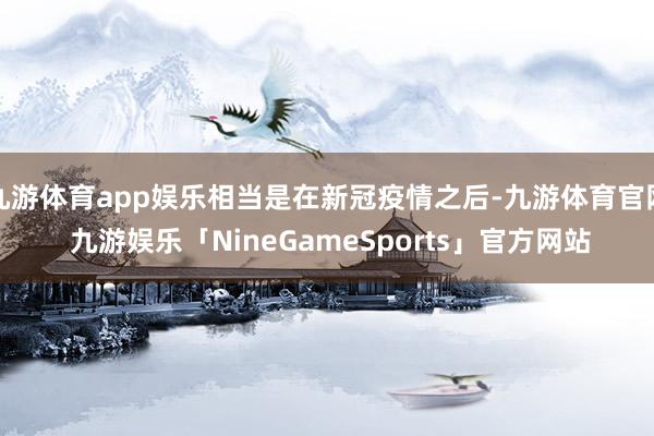 九游体育app娱乐相当是在新冠疫情之后-九游体育官网 九游娱乐「NineGameSports」官方网站