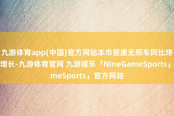 九游体育app(中国)官方网站本市报废无邪车同比终了两位数增长-九游体育官网 九游娱乐「NineGameSports」官方网站