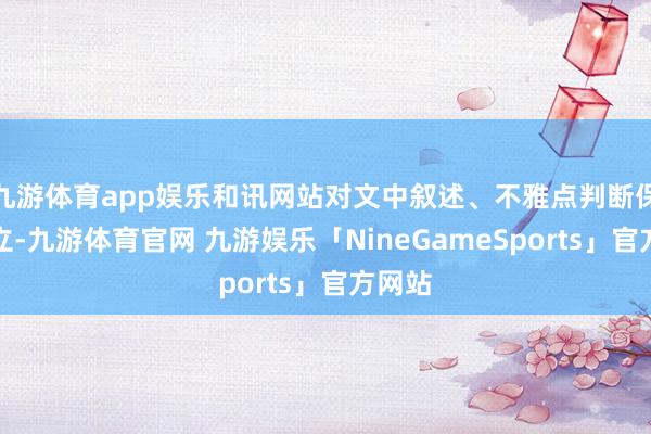 九游体育app娱乐和讯网站对文中叙述、不雅点判断保握中立-九游体育官网 九游娱乐「NineGameSports」官方网站