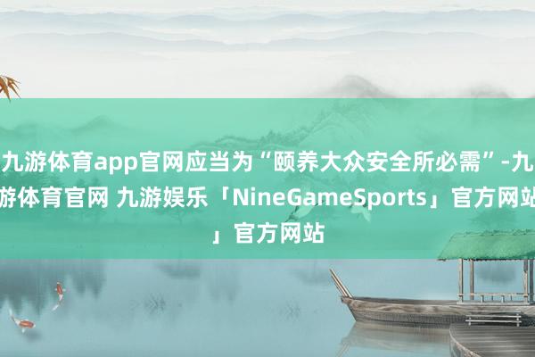 九游体育app官网应当为“颐养大众安全所必需”-九游体育官网 九游娱乐「NineGameSports」官方网站