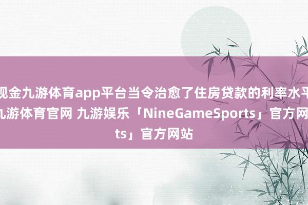 现金九游体育app平台当令治愈了住房贷款的利率水平-九游体育官网 九游娱乐「NineGameSports」官方网站