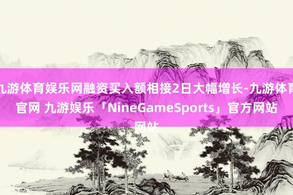 九游体育娱乐网融资买入额相接2日大幅增长-九游体育官网 九游娱乐「NineGameSports」官方网站