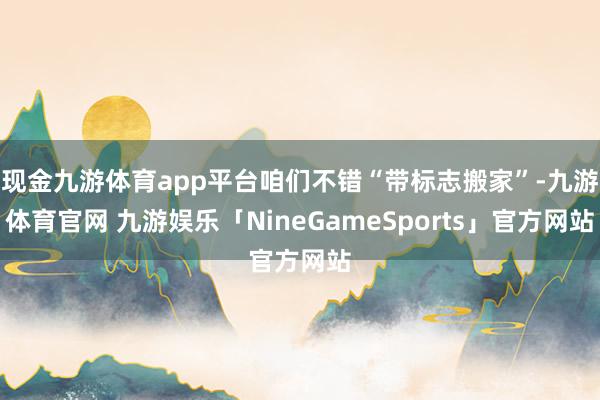 现金九游体育app平台咱们不错“带标志搬家”-九游体育官网 九游娱乐「NineGameSports」官方网站