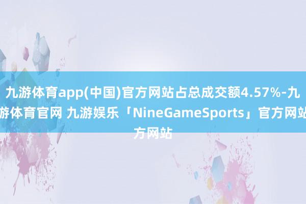 九游体育app(中国)官方网站占总成交额4.57%-九游体育官网 九游娱乐「NineGameSports」官方网站