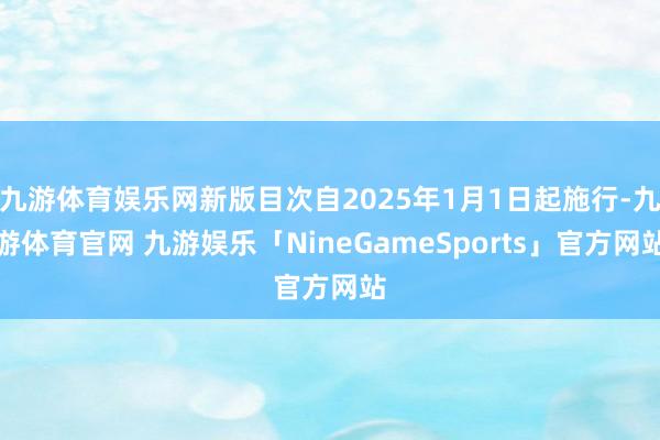 九游体育娱乐网新版目次自2025年1月1日起施行-九游体育官网 九游娱乐「NineGameSports」官方网站