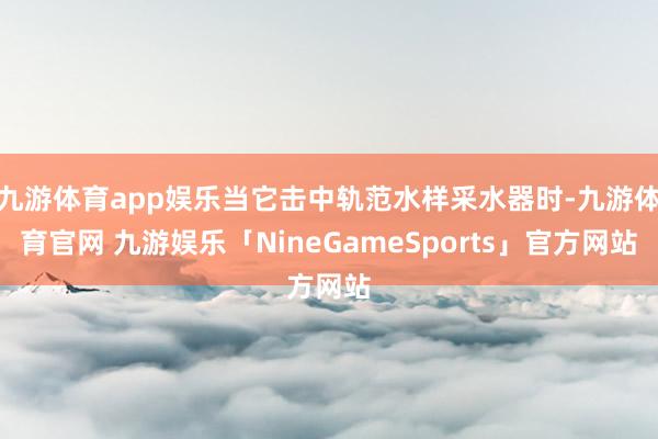 九游体育app娱乐当它击中轨范水样采水器时-九游体育官网 九游娱乐「NineGameSports」官方网站