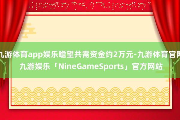 九游体育app娱乐瞻望共需资金约2万元-九游体育官网 九游娱乐「NineGameSports」官方网站