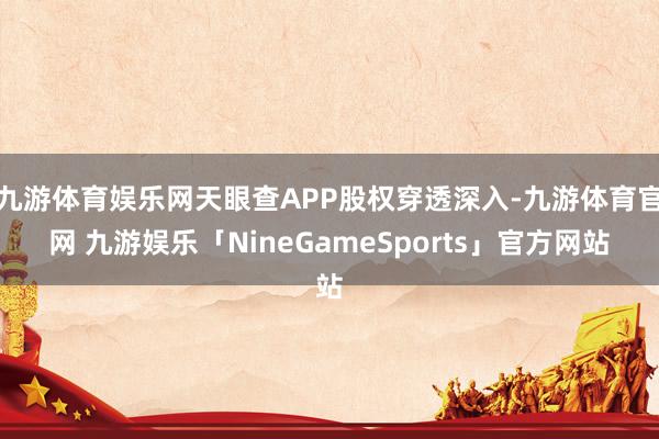 九游体育娱乐网天眼查APP股权穿透深入-九游体育官网 九游娱乐「NineGameSports」官方网站