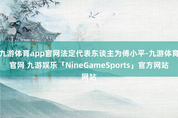 九游体育app官网法定代表东谈主为傅小平-九游体育官网 九游娱乐「NineGameSports」官方网站