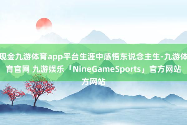 现金九游体育app平台生涯中感悟东说念主生-九游体育官网 九游娱乐「NineGameSports」官方网站