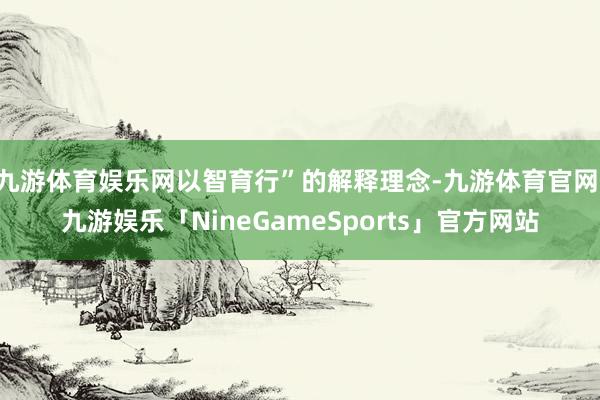 九游体育娱乐网以智育行”的解释理念-九游体育官网 九游娱乐「NineGameSports」官方网站