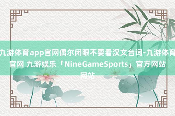 九游体育app官网偶尔闭眼不要看汉文台词-九游体育官网 九游娱乐「NineGameSports」官方网站