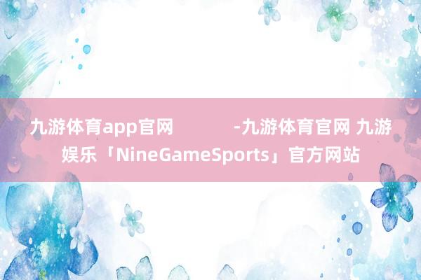 九游体育app官网            -九游体育官网 九游娱乐「NineGameSports」官方网站