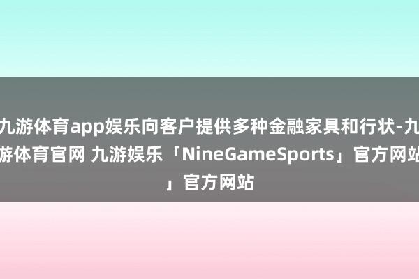 九游体育app娱乐向客户提供多种金融家具和行状-九游体育官网 九游娱乐「NineGameSports」官方网站