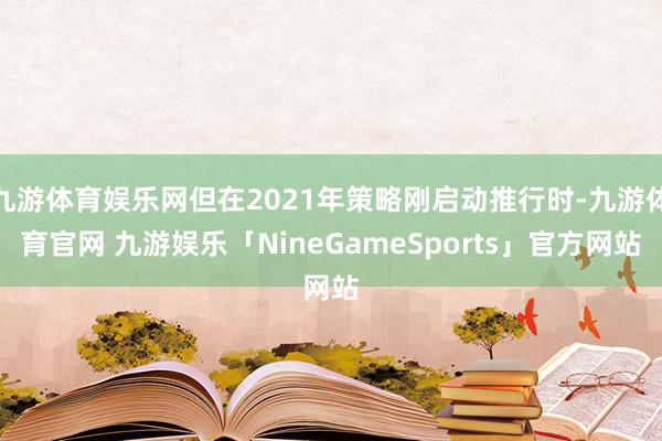 九游体育娱乐网但在2021年策略刚启动推行时-九游体育官网 九游娱乐「NineGameSports」官方网站