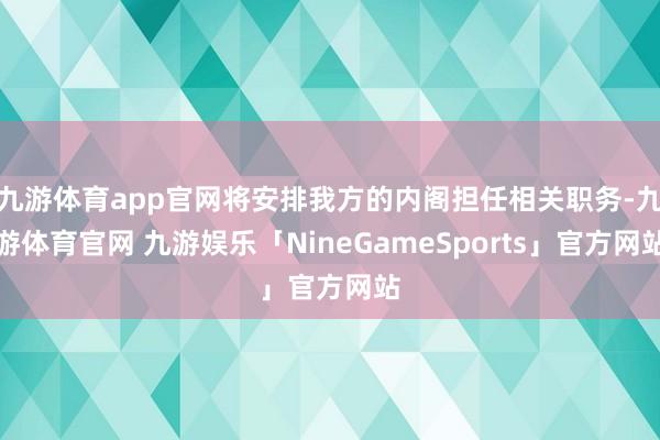 九游体育app官网将安排我方的内阁担任相关职务-九游体育官网 九游娱乐「NineGameSports」官方网站