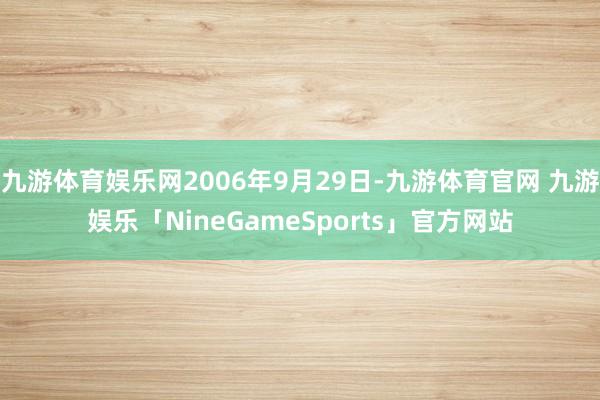 九游体育娱乐网2006年9月29日-九游体育官网 九游娱乐「NineGameSports」官方网站