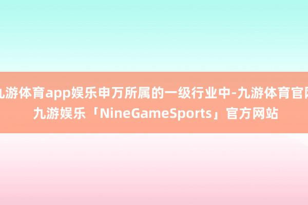 九游体育app娱乐申万所属的一级行业中-九游体育官网 九游娱乐「NineGameSports」官方网站