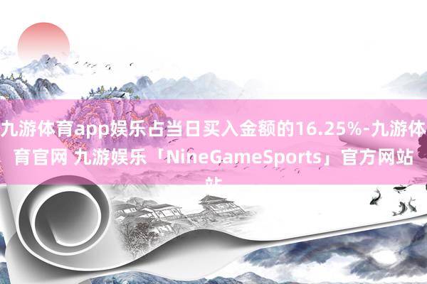 九游体育app娱乐占当日买入金额的16.25%-九游体育官网 九游娱乐「NineGameSports」官方网站