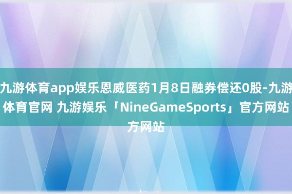 九游体育app娱乐恩威医药1月8日融券偿还0股-九游体育官网 九游娱乐「NineGameSports」官方网站