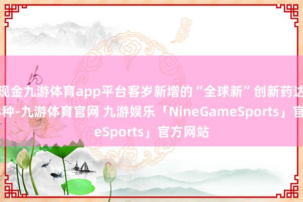 现金九游体育app平台客岁新增的“全球新”创新药达到了38种-九游体育官网 九游娱乐「NineGameSports」官方网站