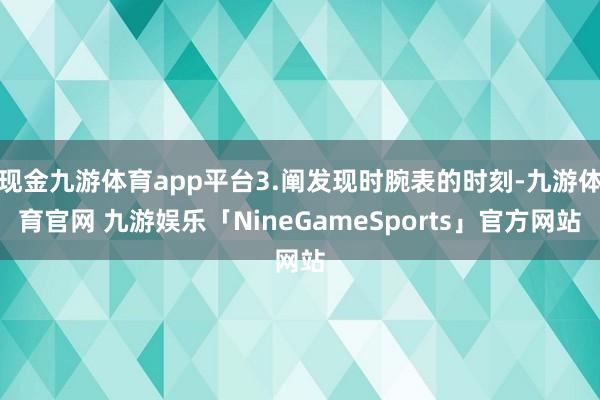 现金九游体育app平台3.阐发现时腕表的时刻-九游体育官网 九游娱乐「NineGameSports」官方网站