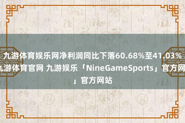 九游体育娱乐网净利润同比下落60.68%至41.03%-九游体育官网 九游娱乐「NineGameSports」官方网站