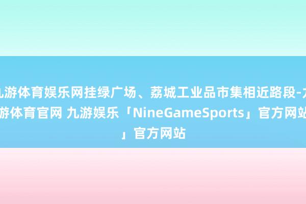 九游体育娱乐网挂绿广场、荔城工业品市集相近路段-九游体育官网 九游娱乐「NineGameSports」官方网站