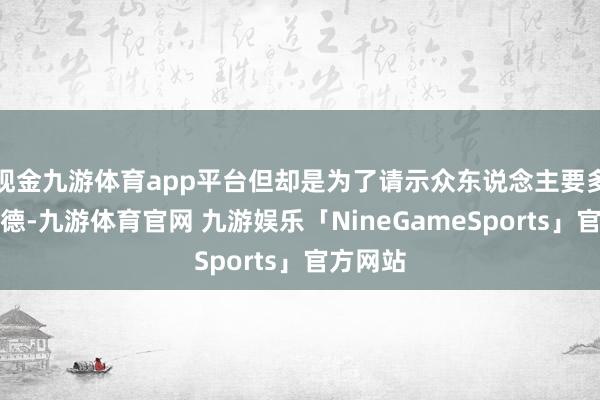 现金九游体育app平台但却是为了请示众东说念主要多行善积德-九游体育官网 九游娱乐「NineGameSports」官方网站