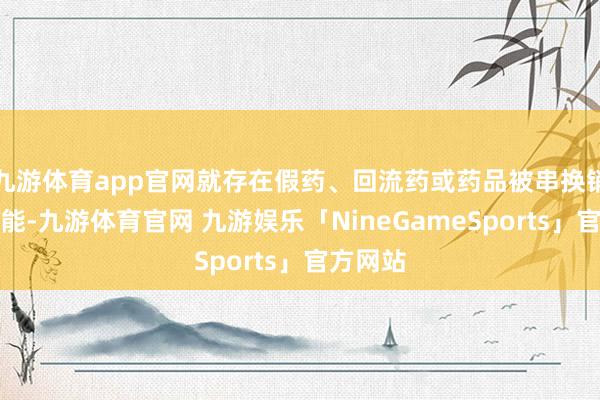 九游体育app官网就存在假药、回流药或药品被串换销售的可能-九游体育官网 九游娱乐「NineGameSports」官方网站